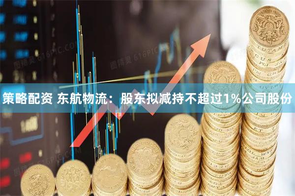 策略配资 东航物流：股东拟减持不超过1%公司股份