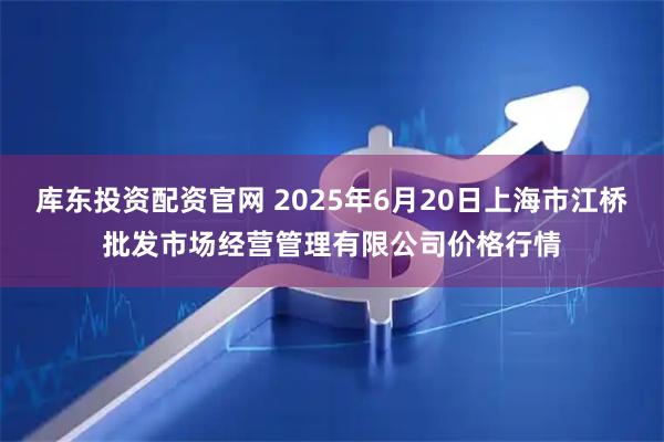 库东投资配资官网 2025年6月20日上海市江桥批发市场经营管理有限公司价格行情
