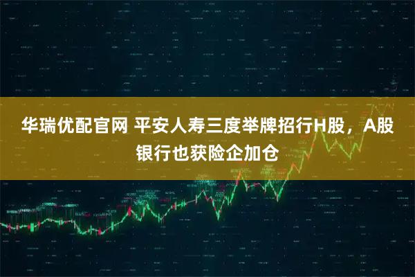 华瑞优配官网 平安人寿三度举牌招行H股，A股银行也获险企加仓