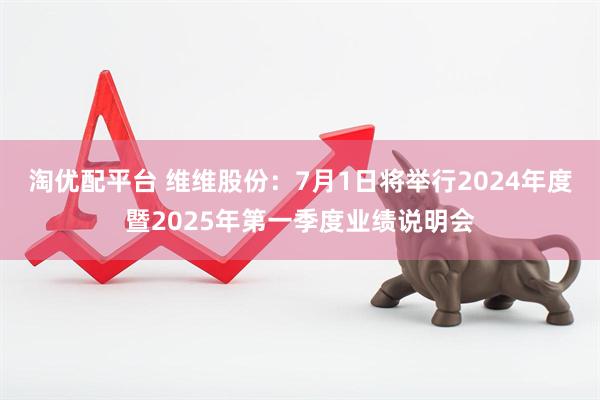 淘优配平台 维维股份：7月1日将举行2024年度暨2025年第一季度业绩说明会