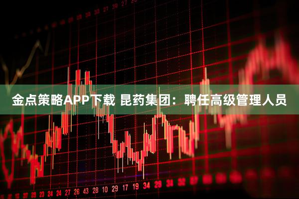 金点策略APP下载 昆药集团：聘任高级管理人员