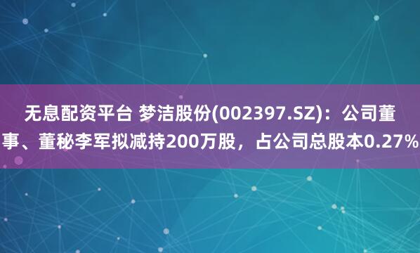 无息配资平台 梦洁股份(002397.SZ)：公司董事、董秘李军拟减持200万股，占公司总股本0.27%