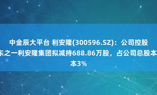 中金辰大平台 利安隆(300596.SZ)：公司控股股东之一利安隆集团拟减持688.86万股，占公司总股本3%