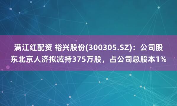 满江红配资 裕兴股份(300305.SZ)：公司股东北京人济拟减持375万股，占公司总股本1%