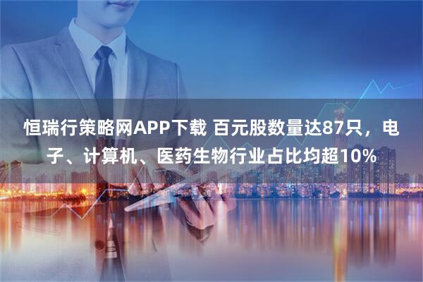 恒瑞行策略网APP下载 百元股数量达87只，电子、计算机、医药生物行业占比均超10%