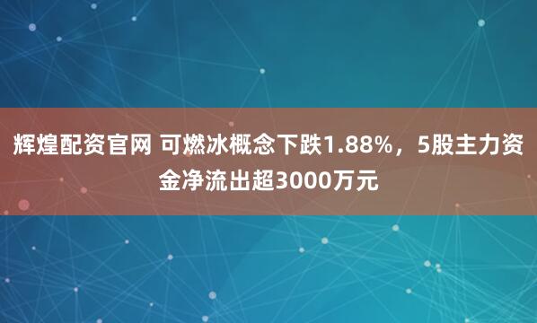 辉煌配资官网 可燃冰概念下跌1.88%，5股主力资金净流出超3000万元