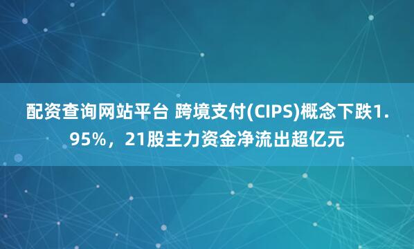 配资查询网站平台 跨境支付(CIPS)概念下跌1.95%，21股主力资金净流出超亿元