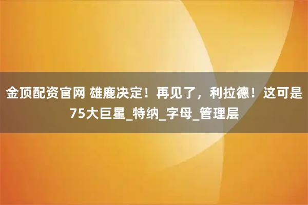 金顶配资官网 雄鹿决定！再见了，利拉德！这可是75大巨星_特纳_字母_管理层