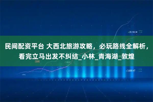 民间配资平台 大西北旅游攻略，必玩路线全解析，看完立马出发不纠结_小林_青海湖_敦煌