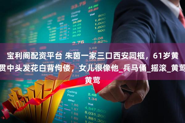 宝利阁配资平台 朱茵一家三口西安同框，61岁黄贯中头发花白背佝偻，女儿很像他_兵马俑_摇滚_黄莺