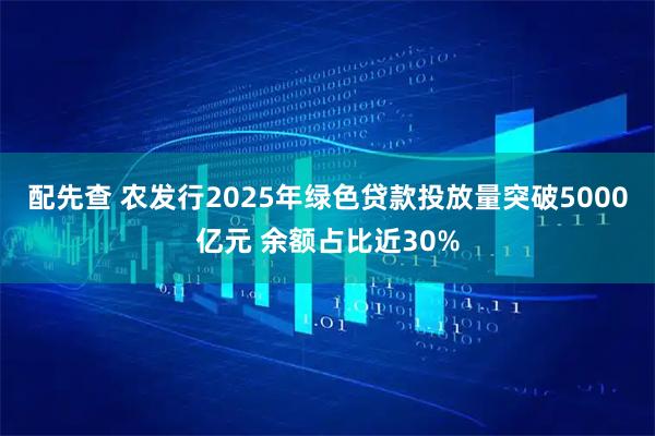 配先查 农发行2025年绿色贷款投放量突破5000亿元 余额占比近30%