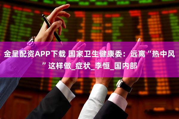 金呈配资APP下载 国家卫生健康委：远离“热中风”这样做_症状_李恒_国内部