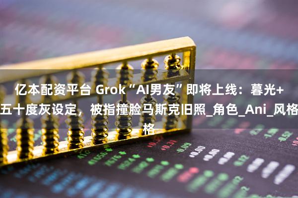 亿本配资平台 Grok“AI男友”即将上线：暮光+五十度灰设定，被指撞脸马斯克旧照_角色_Ani_风格