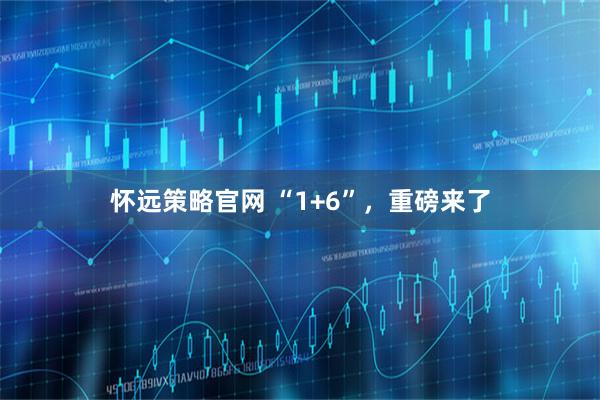 怀远策略官网 “1+6”，重磅来了