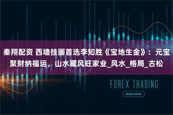 秦翔配资 西墙挂画首选李知胜《宝地生金》：元宝聚财纳福运，山水藏风旺家业_风水_格局_古松