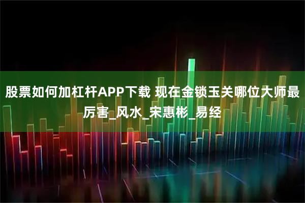 股票如何加杠杆APP下载 现在金锁玉关哪位大师最厉害_风水_宋惠彬_易经