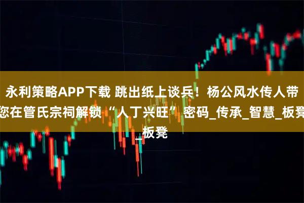 永利策略APP下载 跳出纸上谈兵！杨公风水传人带您在管氏宗祠解锁 “人丁兴旺” 密码_传承_智慧_板凳