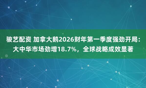 骏艺配资 加拿大鹅2026财年第一季度强劲开局：大中华市场劲增18.7%，全球战略成效显著