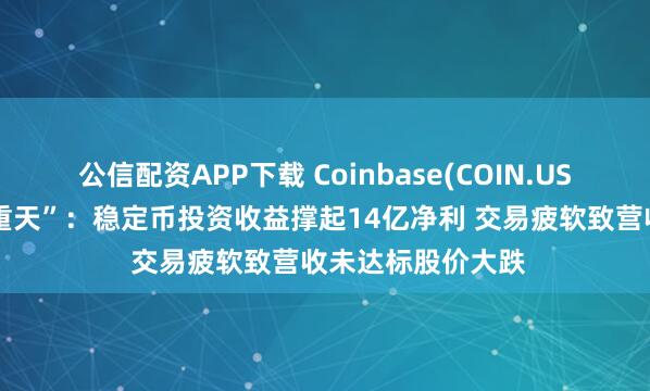 公信配资APP下载 Coinbase(COIN.US)二季报“冰火两重天”：稳定币投资收益撑起14亿净利 交易疲软致营收未达标股价大跌