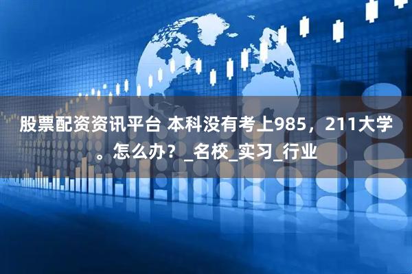 股票配资资讯平台 本科没有考上985，211大学。怎么办？_名校_实习_行业