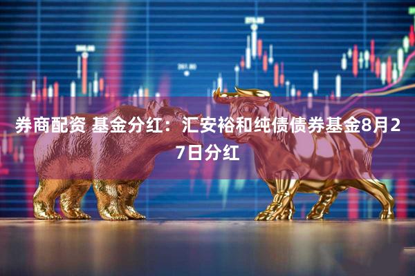 券商配资 基金分红：汇安裕和纯债债券基金8月27日分红