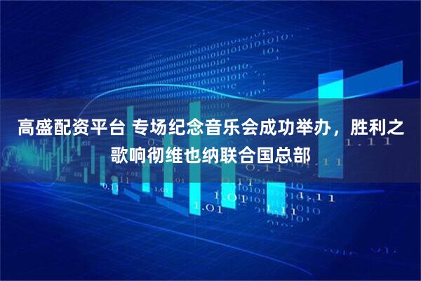 高盛配资平台 专场纪念音乐会成功举办，胜利之歌响彻维也纳联合国总部