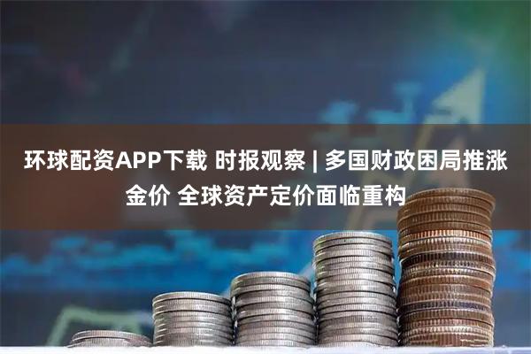 环球配资APP下载 时报观察 | 多国财政困局推涨金价 全球资产定价面临重构