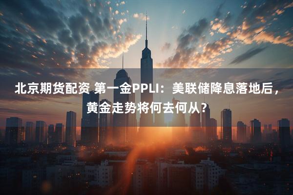 北京期货配资 第一金PPLI：美联储降息落地后，黄金走势将何去何从？