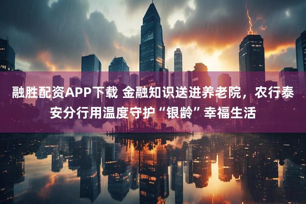 融胜配资APP下载 金融知识送进养老院，农行泰安分行用温度守护“银龄”幸福生活