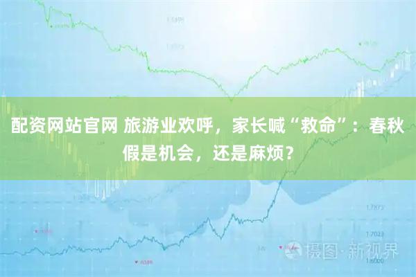 配资网站官网 旅游业欢呼，家长喊“救命”：春秋假是机会，还是麻烦？