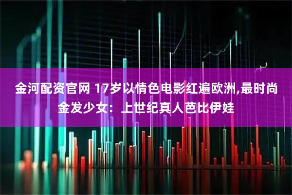 金河配资官网 17岁以情色电影红遍欧洲,最时尚金发少女：上世纪真人芭比伊娃