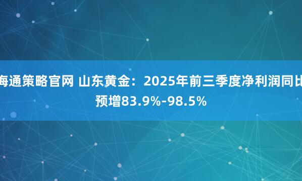 海通策略官网 山东黄金：2025年前三季度净利润同比预增83.9%-98.5%