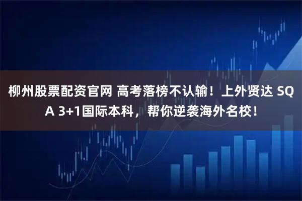 柳州股票配资官网 高考落榜不认输!上外贤达 SQA 3+1国际本科,帮你逆袭海外名校!