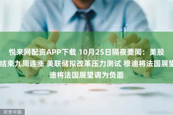 悦来网配资APP下载 10月25日隔夜要闻：美股收高 黄金结束九周连涨 美联储拟改革压力测试 穆迪将法国展望调为负面