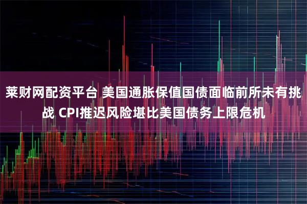 莱财网配资平台 美国通胀保值国债面临前所未有挑战 CPI推迟风险堪比美国债务上限危机