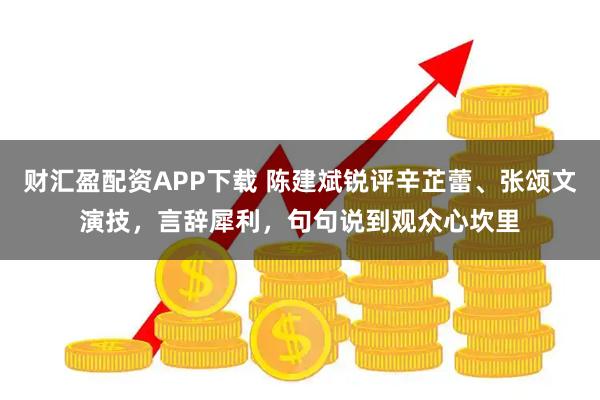 财汇盈配资APP下载 陈建斌锐评辛芷蕾、张颂文演技，言辞犀利，句句说到观众心坎里