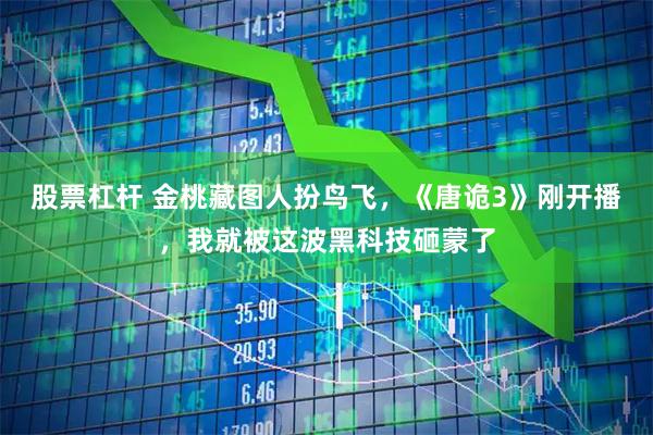 股票杠杆 金桃藏图人扮鸟飞，《唐诡3》刚开播，我就被这波黑科技砸蒙了