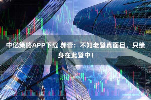 中亿策略APP下载 郝蕾：不知老登真面目，只缘身在此登中！