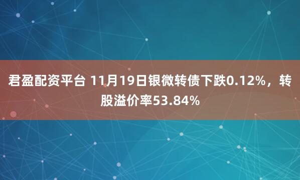 君盈配资平台 11月19日银微转债下跌0.12%，转股溢价率53.84%