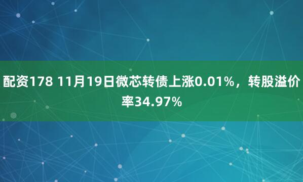 配资178 11月19日微芯转债上涨0.01%，转股溢价率34.97%
