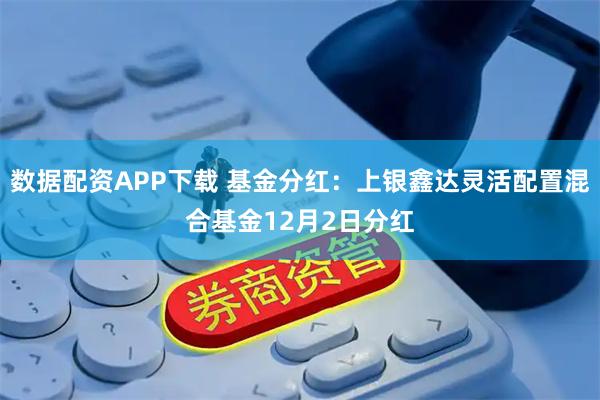 数据配资APP下载 基金分红：上银鑫达灵活配置混合基金12月2日分红