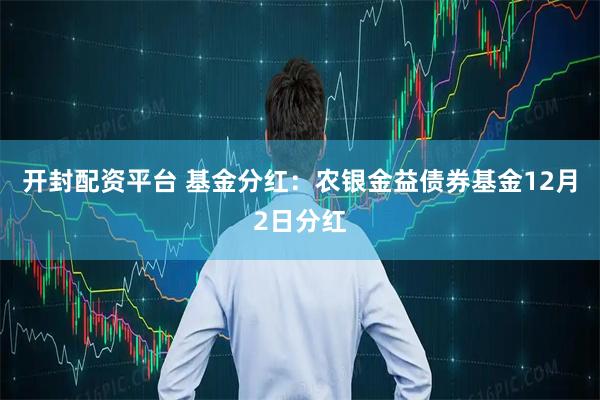 开封配资平台 基金分红：农银金益债券基金12月2日分红