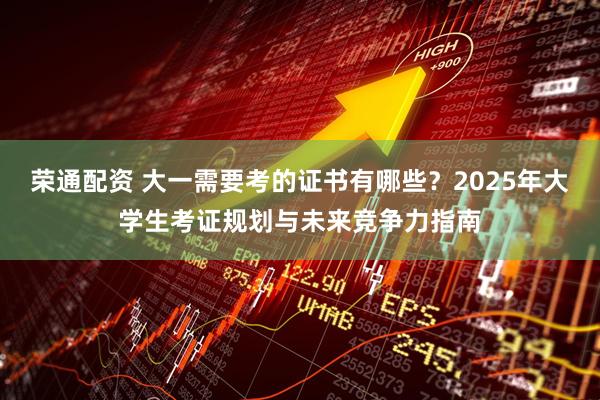 荣通配资 大一需要考的证书有哪些？2025年大学生考证规划与未来竞争力指南