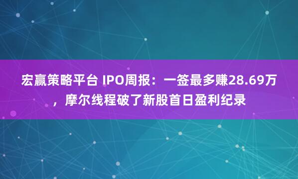 宏赢策略平台 IPO周报：一签最多赚28.69万，摩尔线程破了新股首日盈利纪录