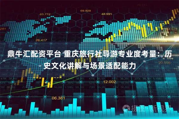 鼎牛汇配资平台 重庆旅行社导游专业度考量：历史文化讲解与场景适配能力