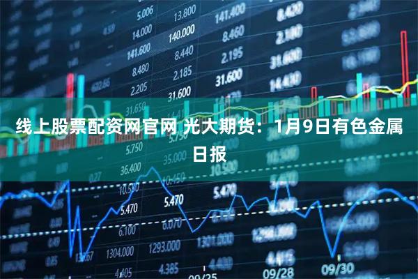线上股票配资网官网 光大期货：1月9日有色金属日报