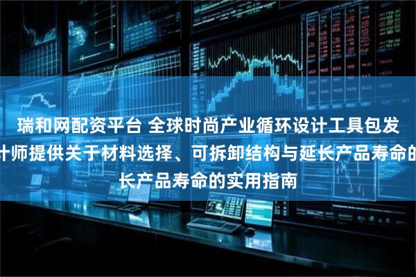 瑞和网配资平台 全球时尚产业循环设计工具包发布，为设计师提供关于材料选择、可拆卸结构与延长产品寿命的实用指南