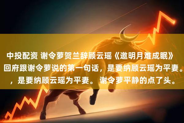 中投配资 谢令萝贺兰辞顾云瑶《邀明月难成眠》 　贺兰辞官拜丞相那天，回府跟谢令萝说的第一句话，是要纳顾云瑶为平妻。 　　谢令萝平静的点了头。