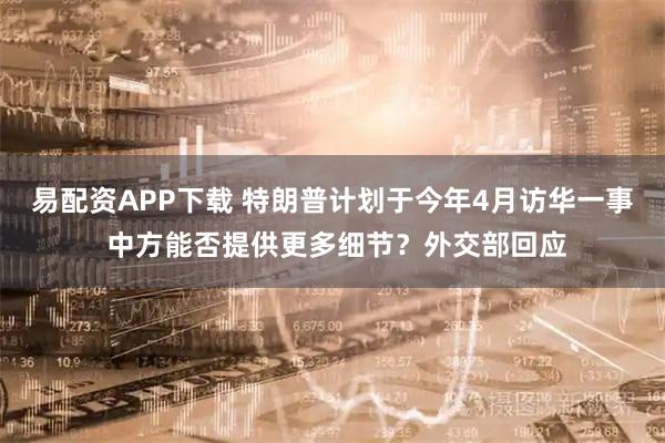 易配资APP下载 特朗普计划于今年4月访华一事 中方能否提供更多细节？外交部回应