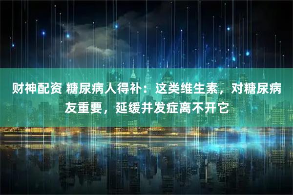 财神配资 糖尿病人得补：这类维生素，对糖尿病友重要，延缓并发症离不开它